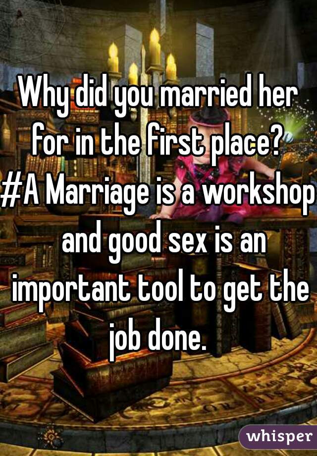 Why did you married her for in the first place? 
#A Marriage is a workshop  and good sex is an important tool to get the job done. 
