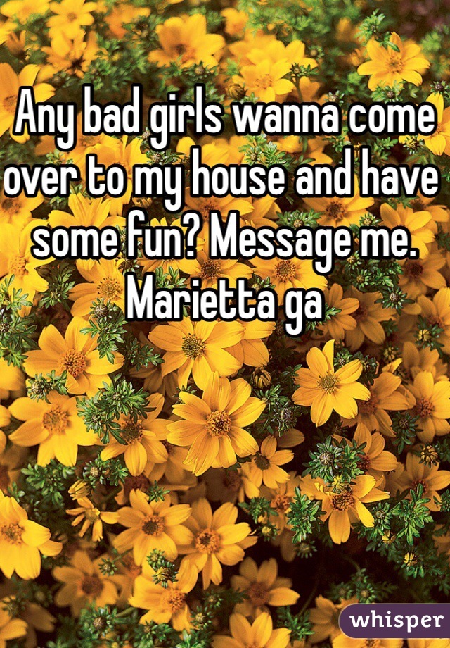 Any bad girls wanna come over to my house and have some fun? Message me. Marietta ga 