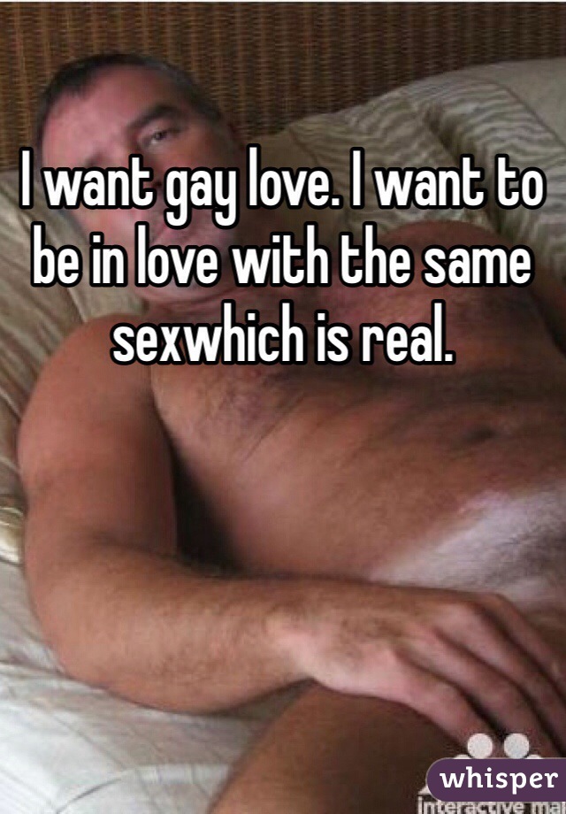 I want gay love. I want to be in love with the same sexwhich is real.
