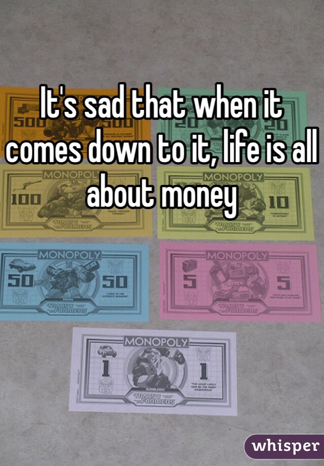 It's sad that when it comes down to it, life is all about money