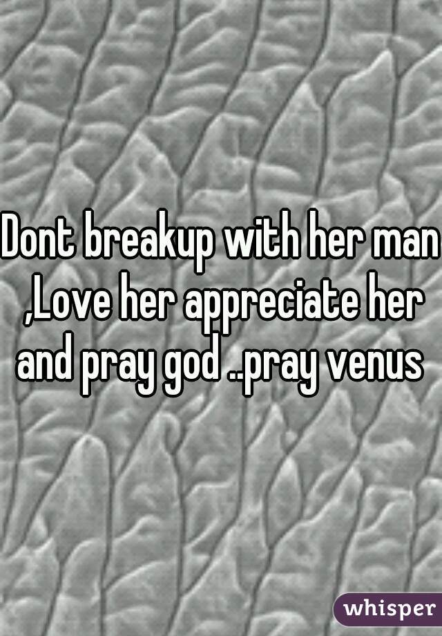 Dont breakup with her man ,Love her appreciate her and pray god ..pray venus 