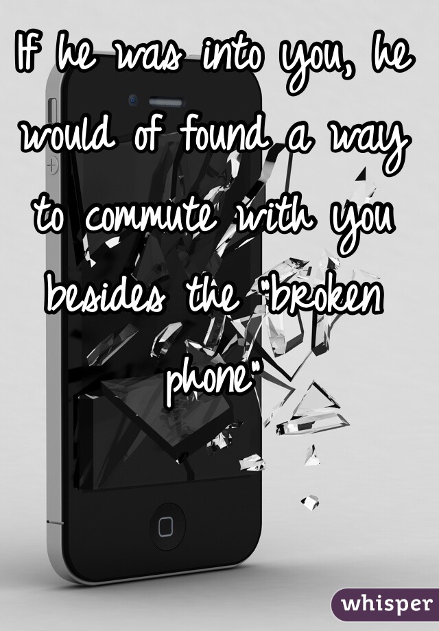 If he was into you, he would of found a way to commute with you besides the "broken phone"   