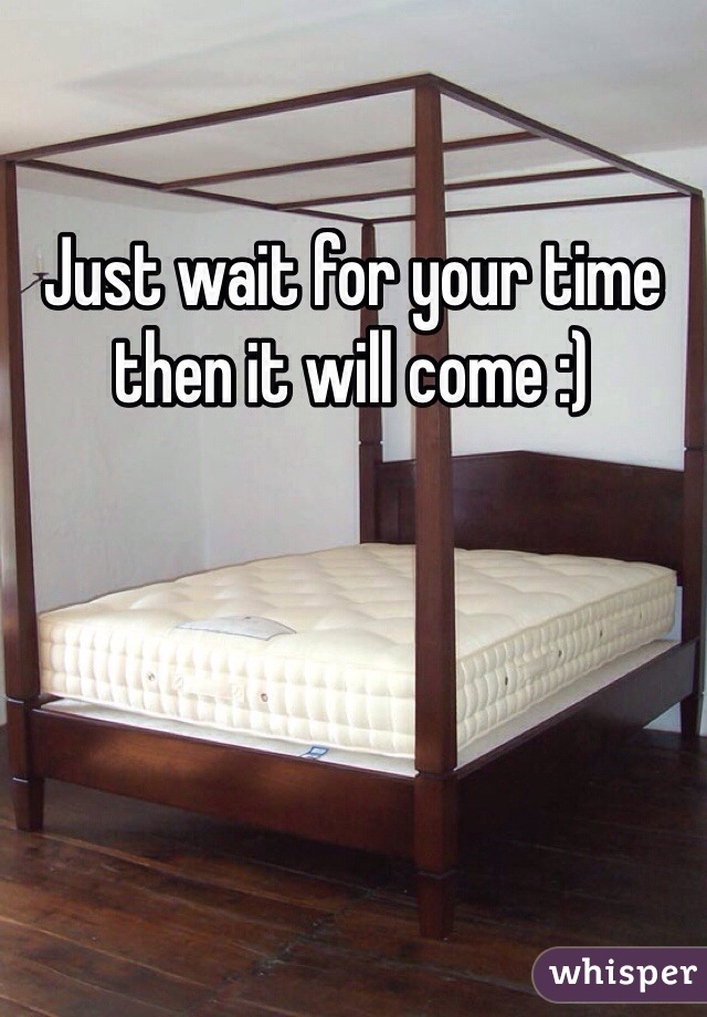 Just wait for your time then it will come :) 