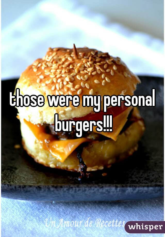those were my personal burgers!!!