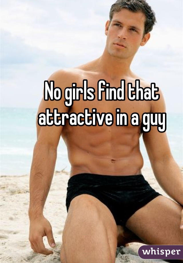 No girls find that attractive in a guy