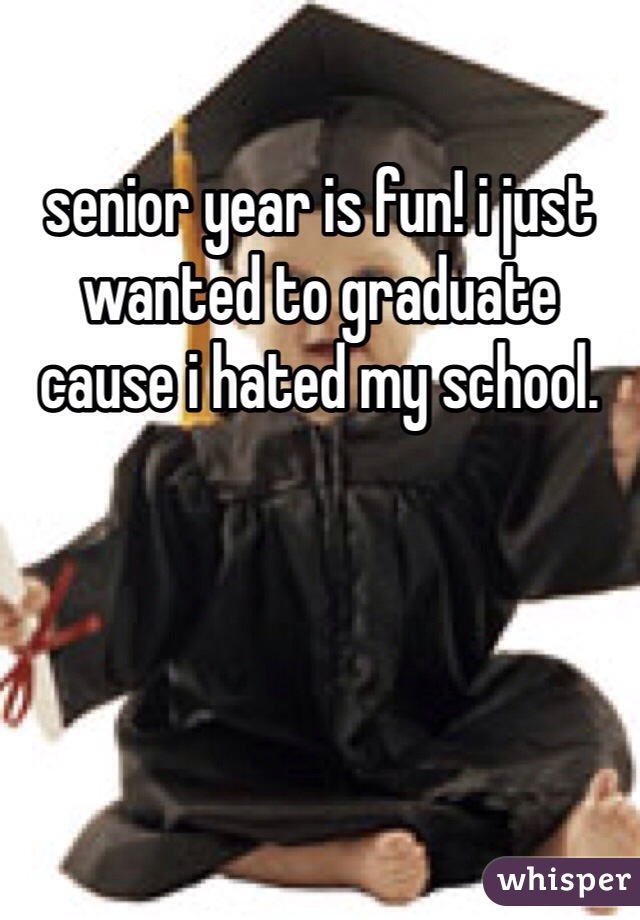 senior year is fun! i just wanted to graduate cause i hated my school. 