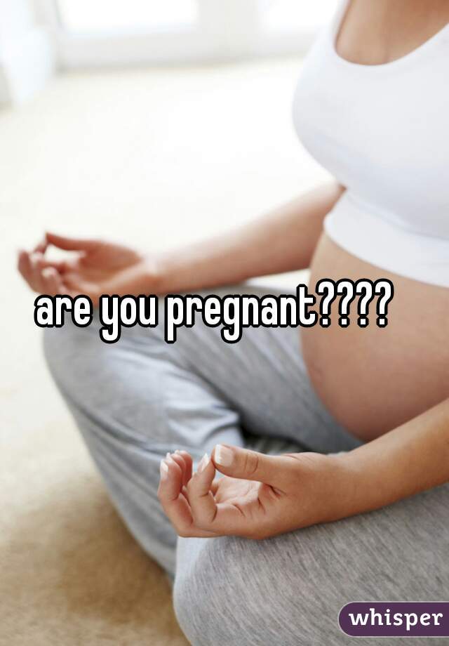 are you pregnant????  