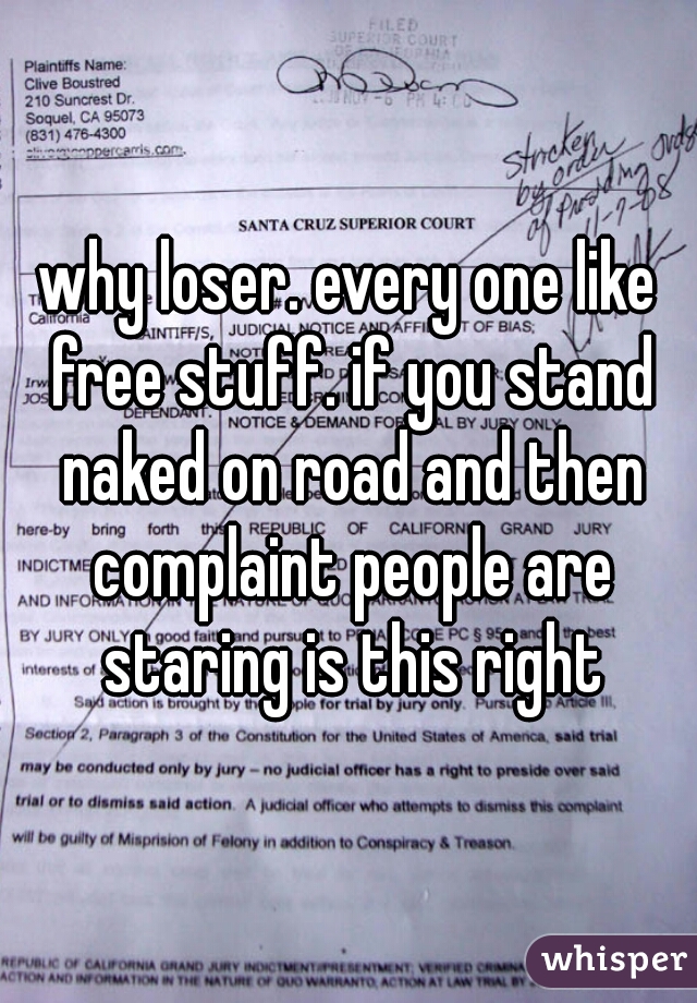 why loser. every one like free stuff. if you stand naked on road and then complaint people are staring is this right