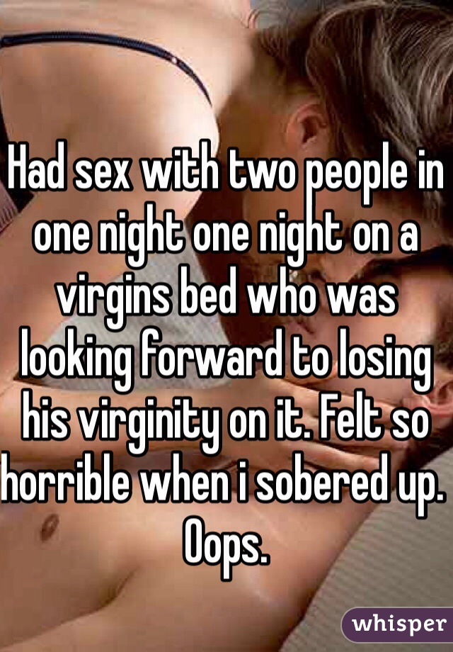 Had sex with two people in one night one night on a virgins bed who was looking forward to losing his virginity on it. Felt so horrible when i sobered up. Oops. 