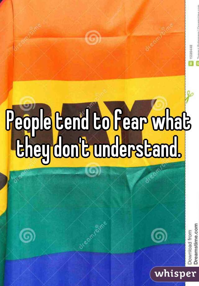 People tend to fear what they don't understand. 