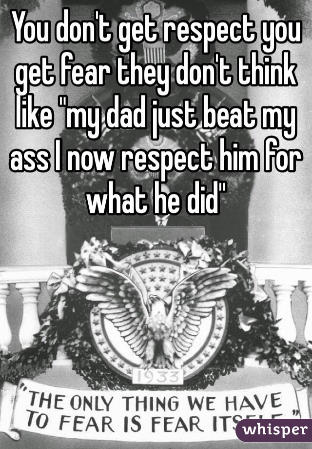 You don't get respect you get fear they don't think like "my dad just beat my ass I now respect him for what he did"