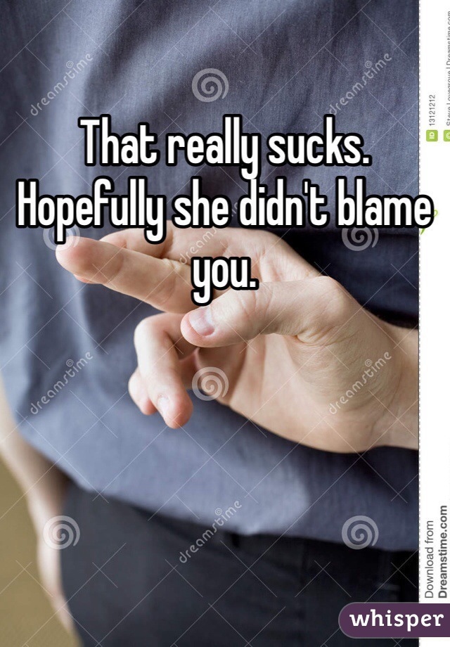 That really sucks.  Hopefully she didn't blame you.