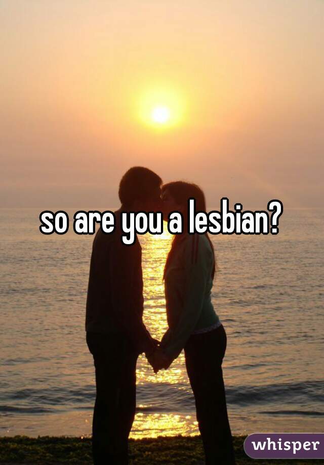 so are you a lesbian?