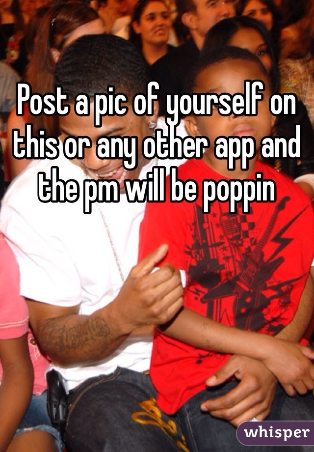 Post a pic of yourself on this or any other app and the pm will be poppin