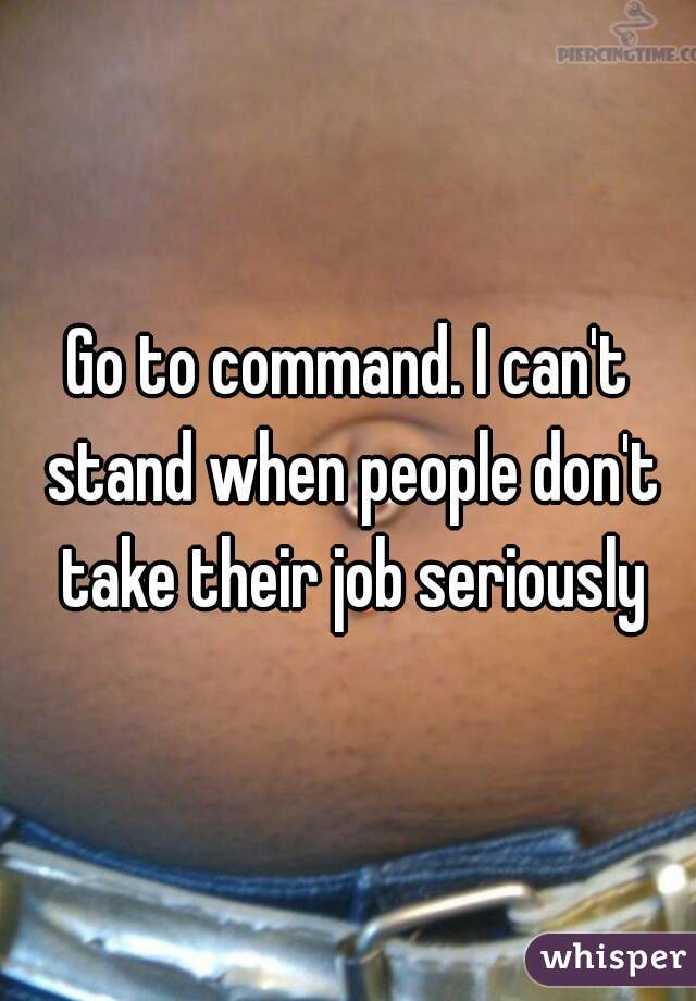 Go to command. I can't stand when people don't take their job seriously