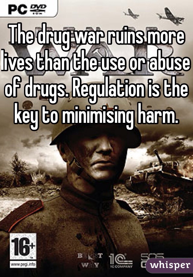 The drug war ruins more lives than the use or abuse of drugs. Regulation is the key to minimising harm. 
