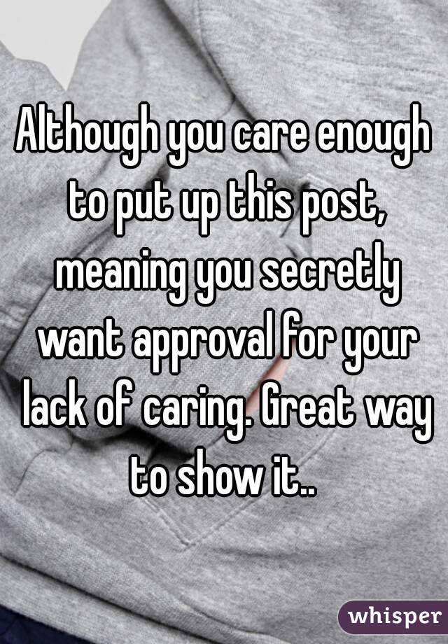 Although you care enough to put up this post, meaning you secretly want approval for your lack of caring. Great way to show it.. 