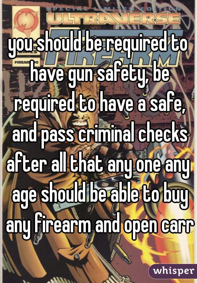 you should be required to have gun safety, be required to have a safe, and pass criminal checks
after all that any one any age should be able to buy any firearm and open carry