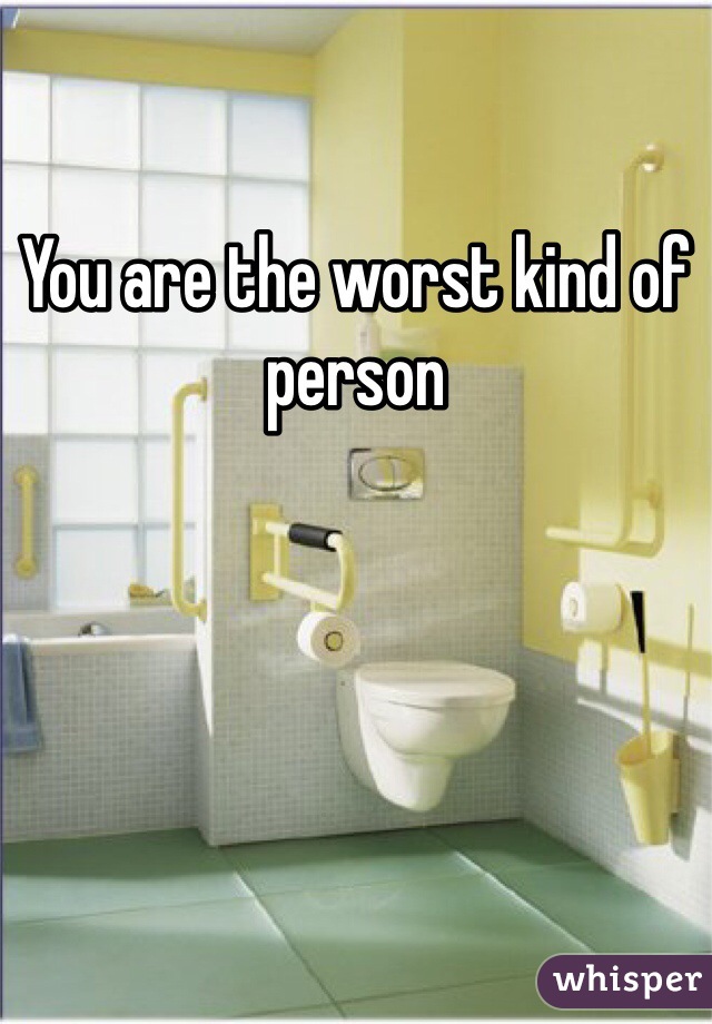 You are the worst kind of person