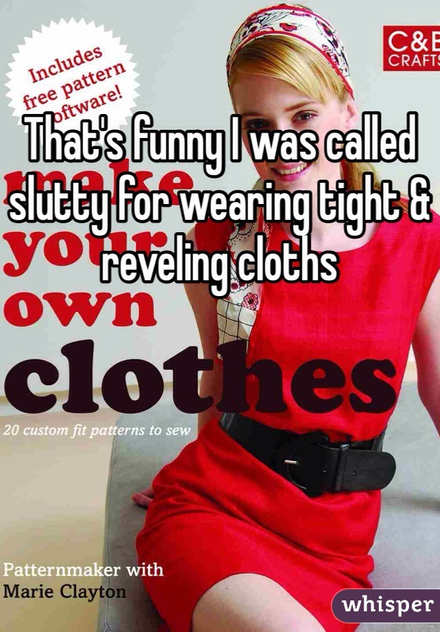 That's funny I was called slutty for wearing tight & reveling cloths