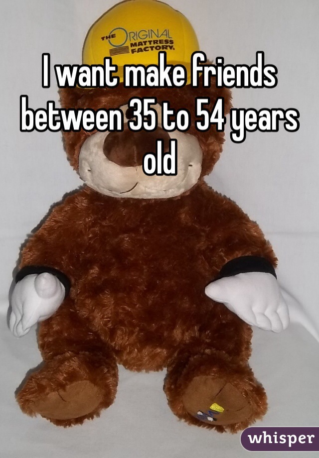 I want make friends between 35 to 54 years old 