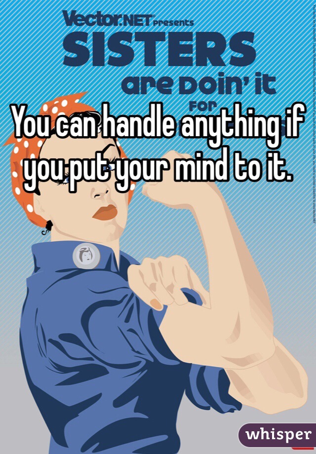 You can handle anything if you put your mind to it.