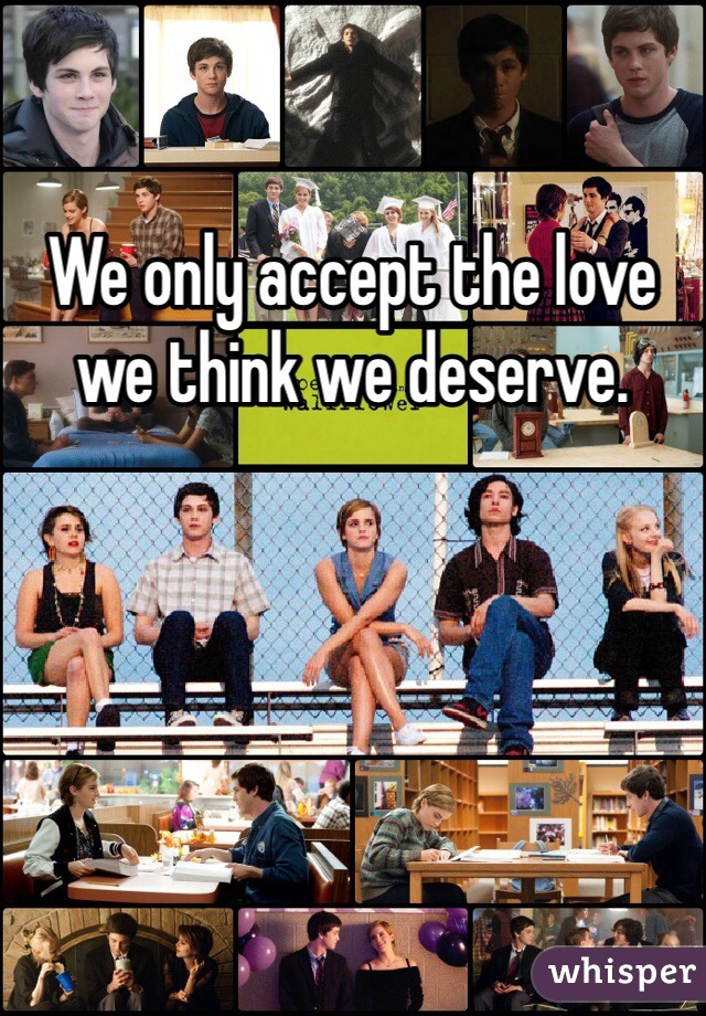 We only accept the love we think we deserve. 