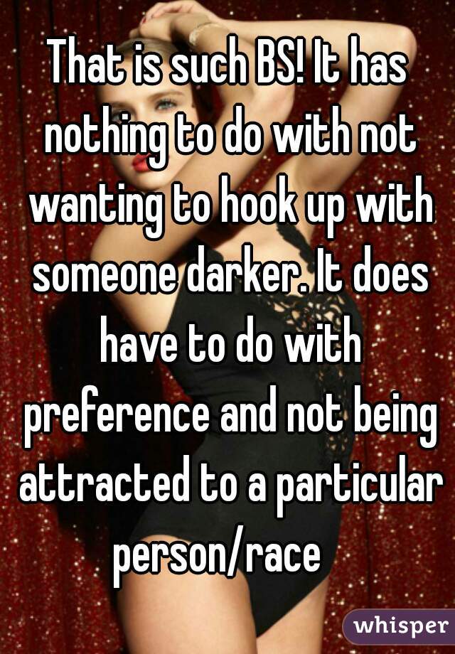 That is such BS! It has nothing to do with not wanting to hook up with someone darker. It does have to do with preference and not being attracted to a particular person/race   
