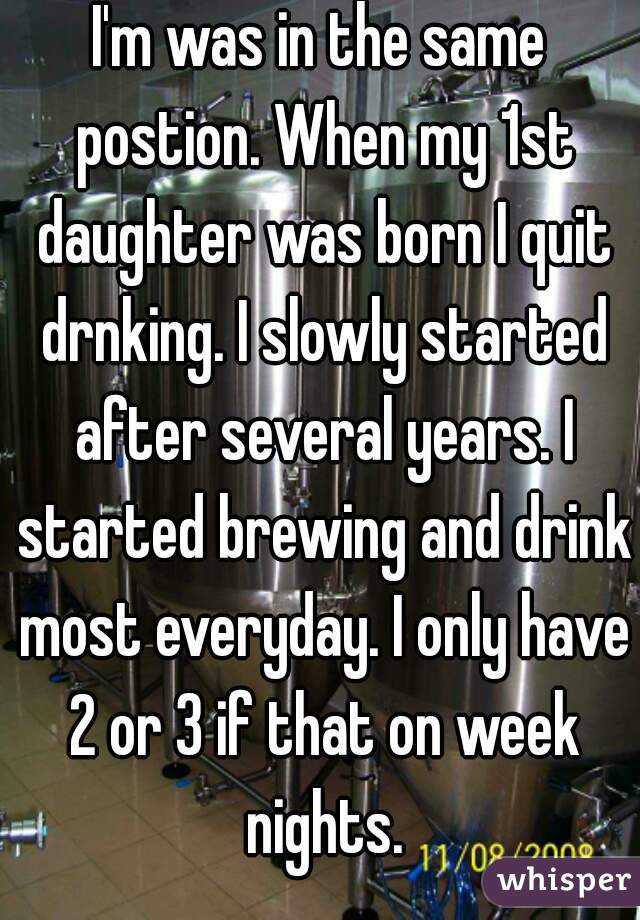 I'm was in the same postion. When my 1st daughter was born I quit drnking. I slowly started after several years. I started brewing and drink most everyday. I only have 2 or 3 if that on week nights.
