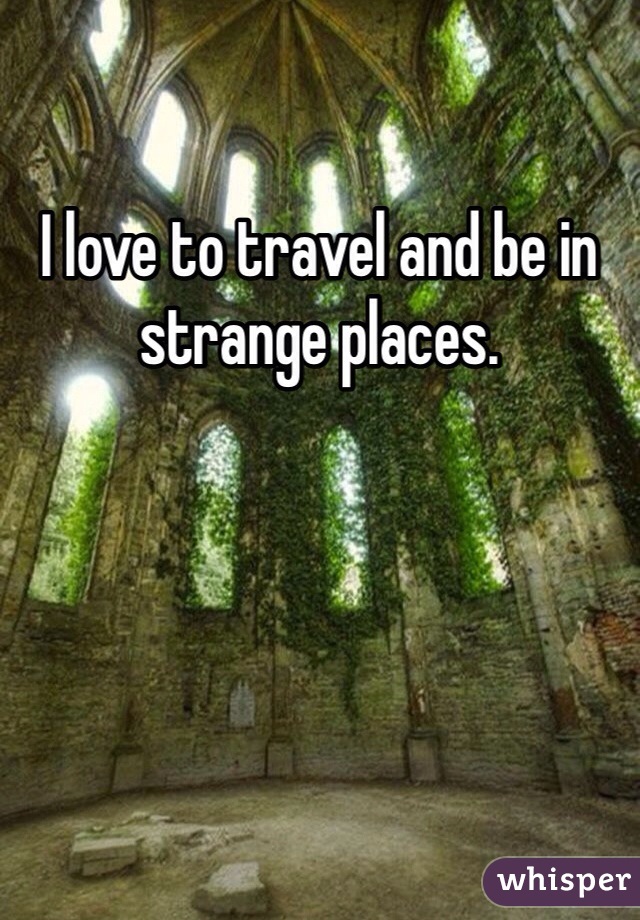 I love to travel and be in strange places. 