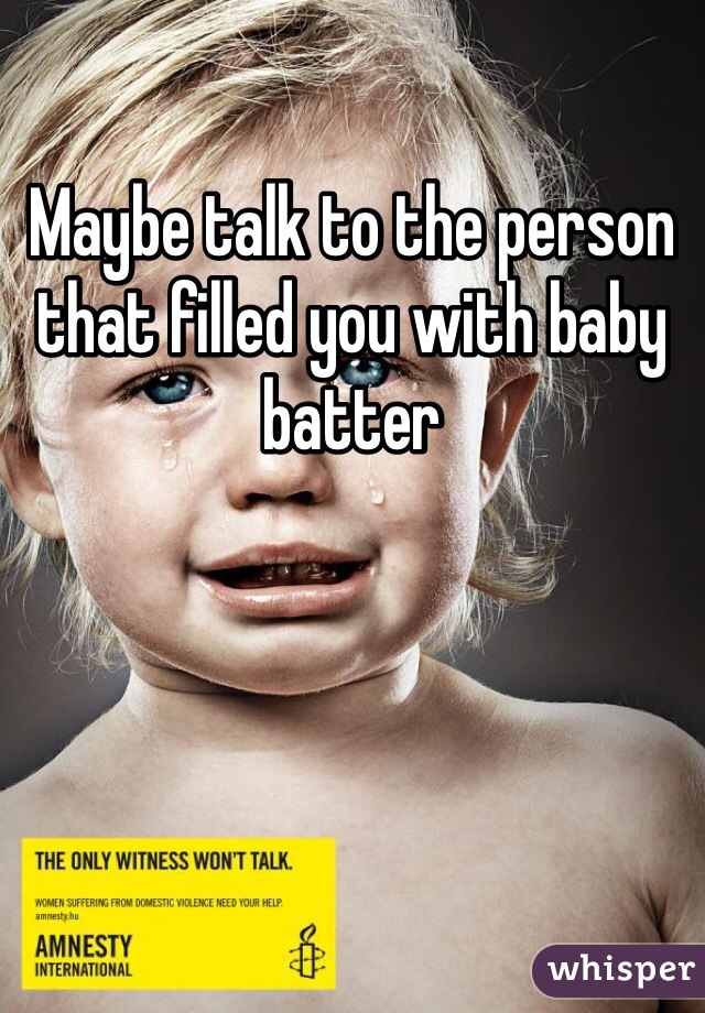 Maybe talk to the person that filled you with baby batter