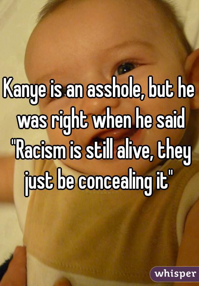 Kanye is an asshole, but he was right when he said "Racism is still alive, they just be concealing it" 