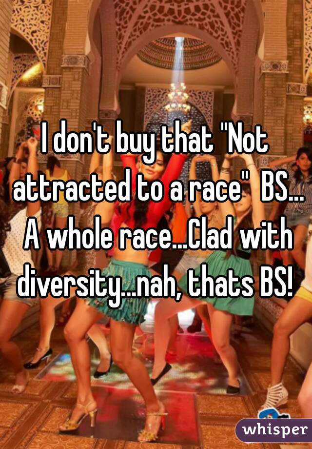 I don't buy that "Not attracted to a race"  BS... A whole race...Clad with diversity...nah, thats BS! 