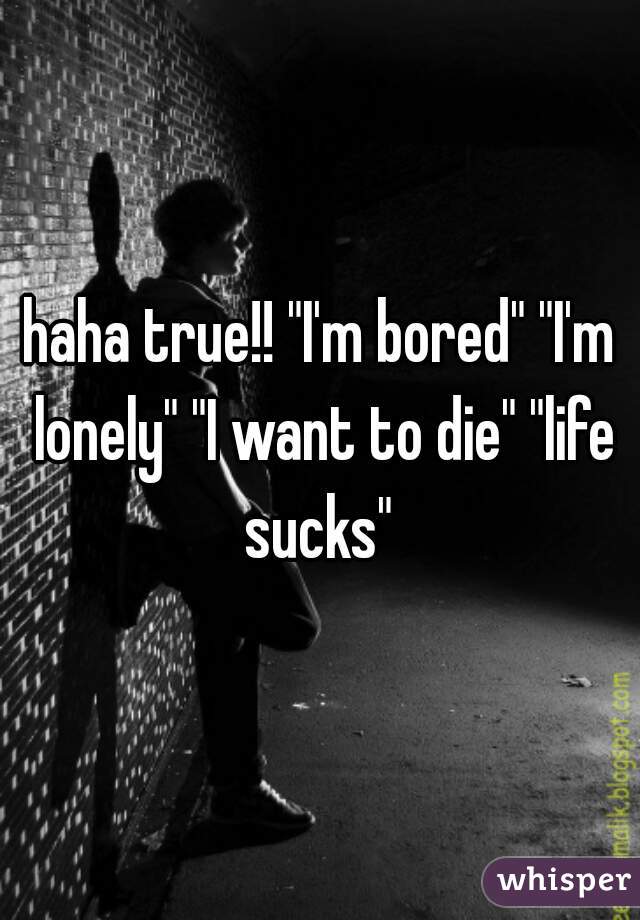 haha true!! "I'm bored" "I'm lonely" "I want to die" "life sucks" 