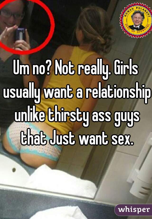 Um no? Not really. Girls usually want a relationship unlike thirsty ass guys that Just want sex.