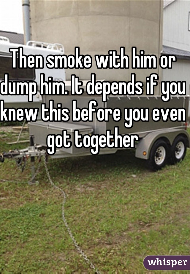 Then smoke with him or dump him. It depends if you knew this before you even got together