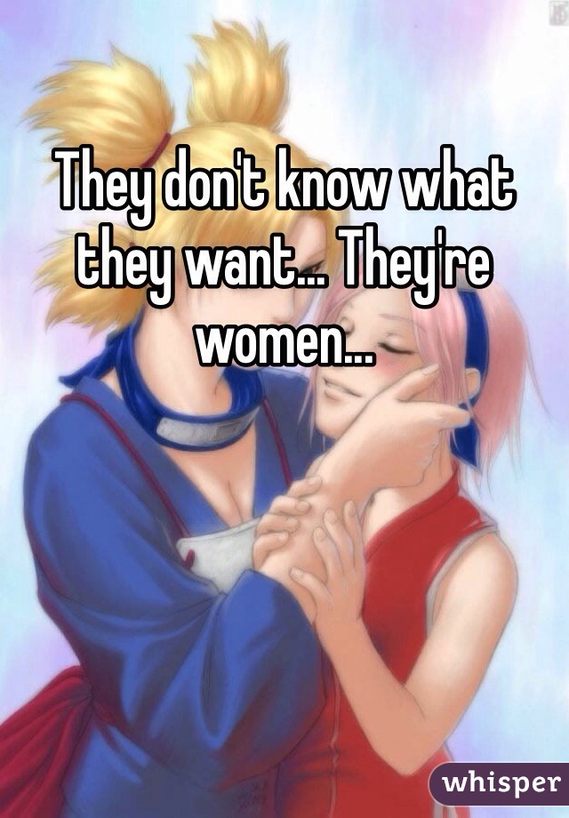 They don't know what they want... They're  women...
