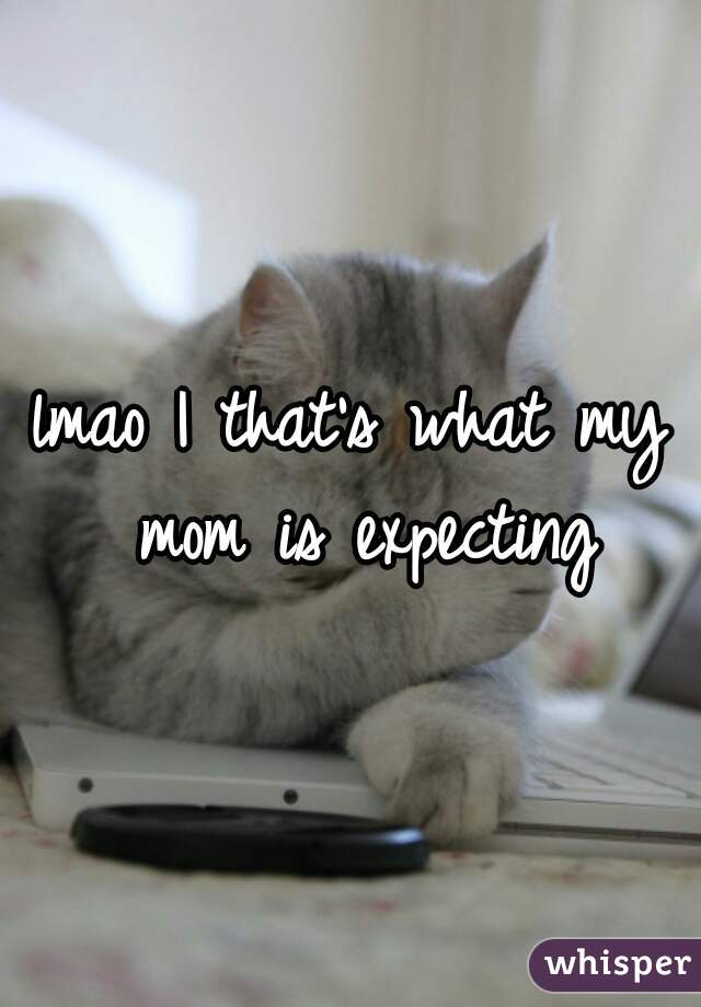 lmao I that's what my mom is expecting