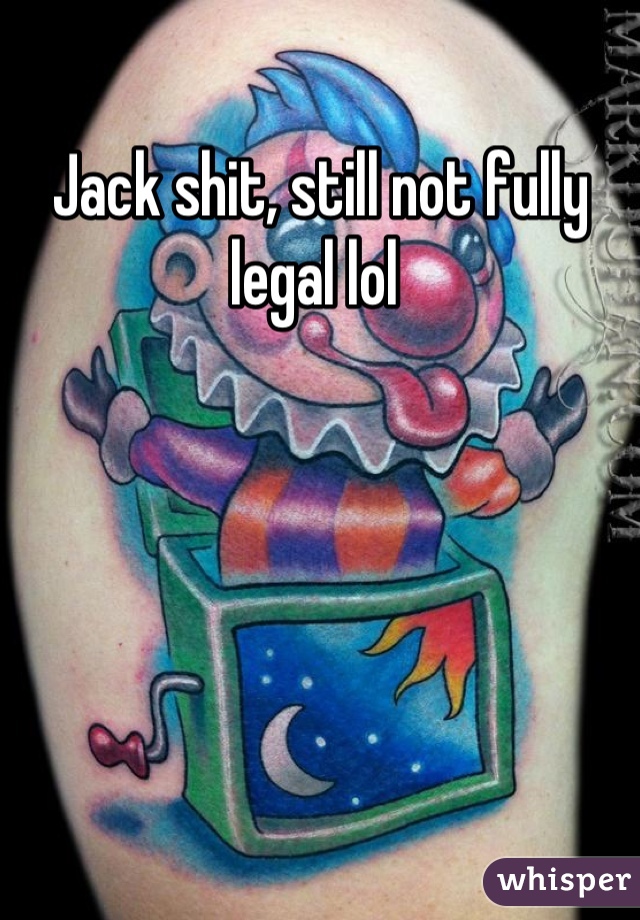Jack shit, still not fully legal lol 