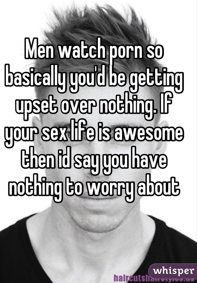 Men watch porn so basically you'd be getting upset over nothing. If your sex life is awesome then id say you have nothing to worry about