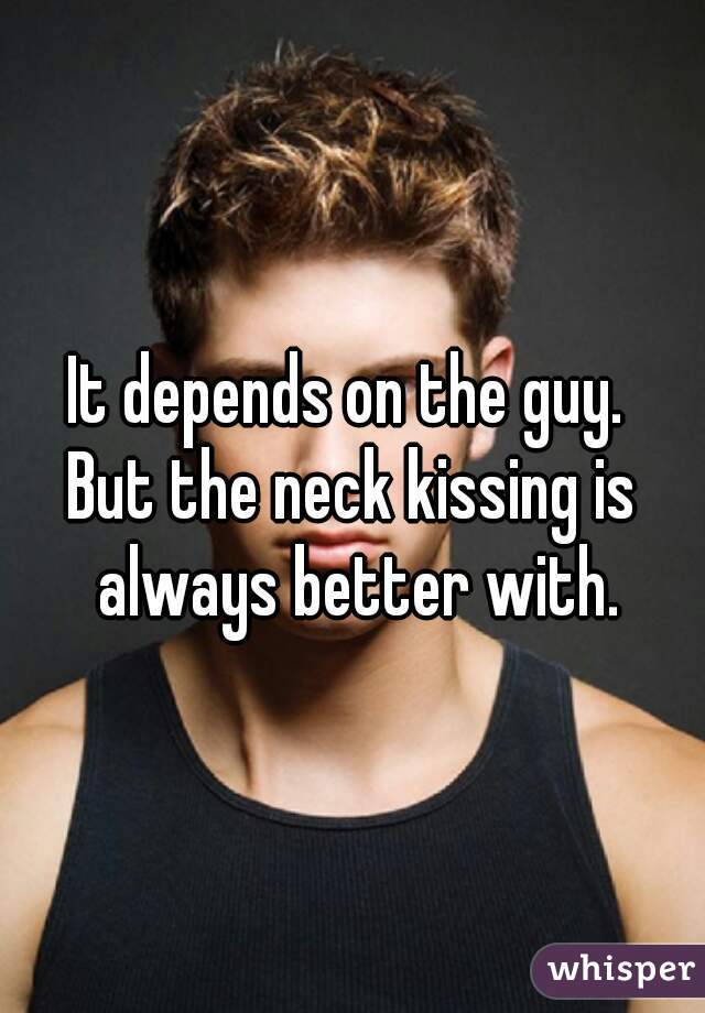 It depends on the guy. 

But the neck kissing is always better with.