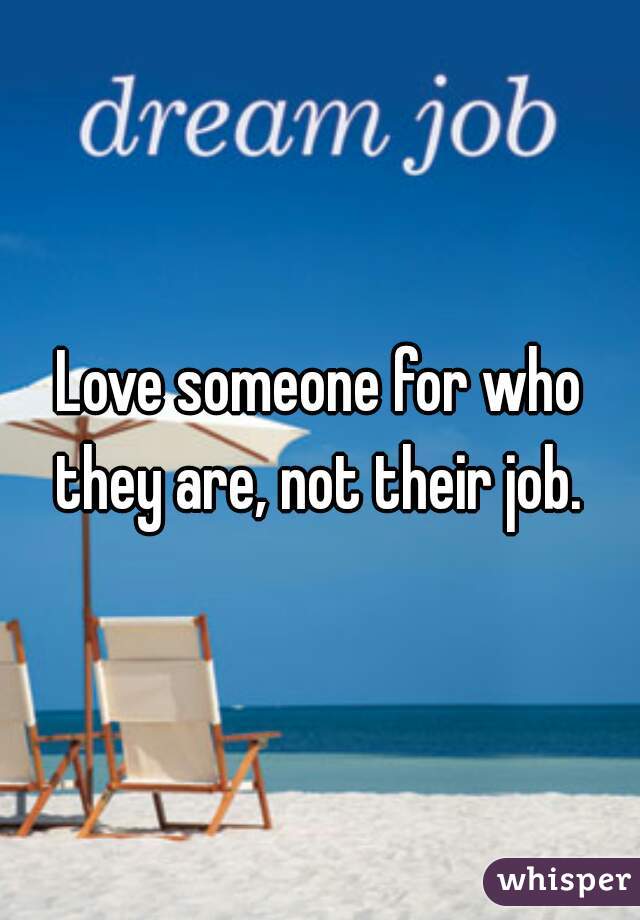 Love someone for who they are, not their job. 