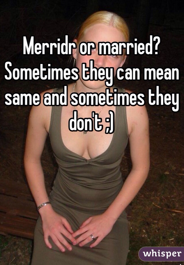 Merridr or married? Sometimes they can mean same and sometimes they don't ;)