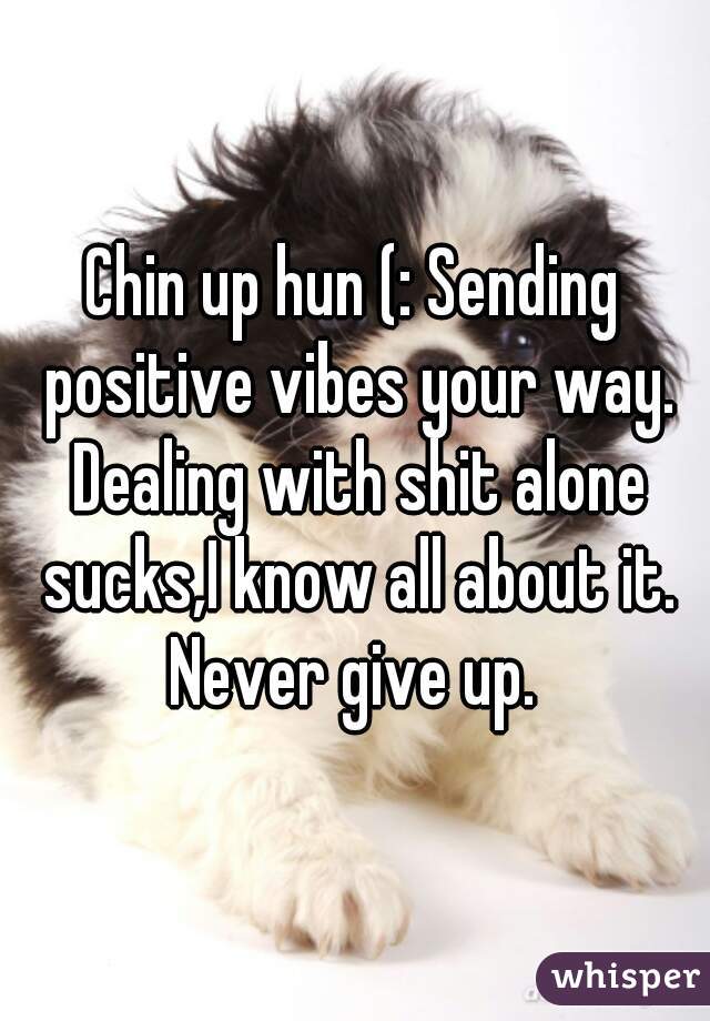 Chin up hun (: Sending positive vibes your way. Dealing with shit alone sucks,I know all about it. Never give up. 