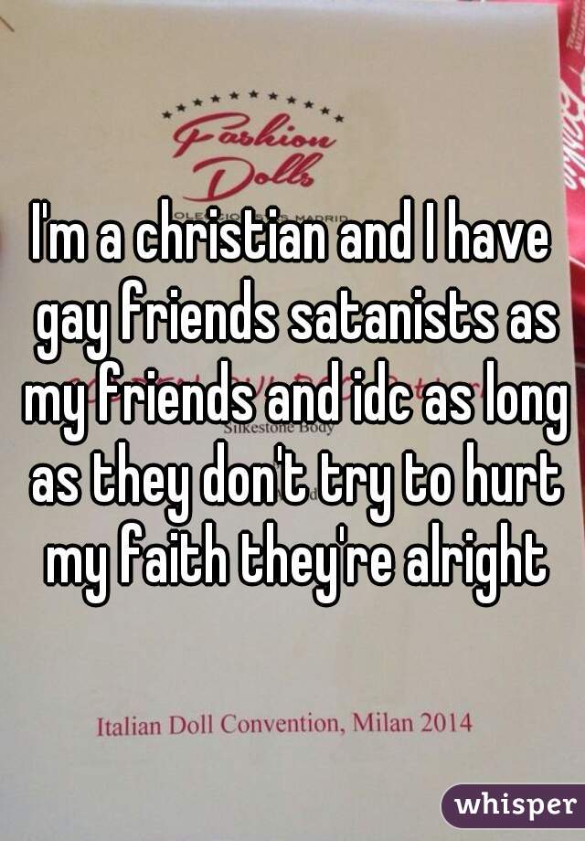 I'm a christian and I have gay friends satanists as my friends and idc as long as they don't try to hurt my faith they're alright