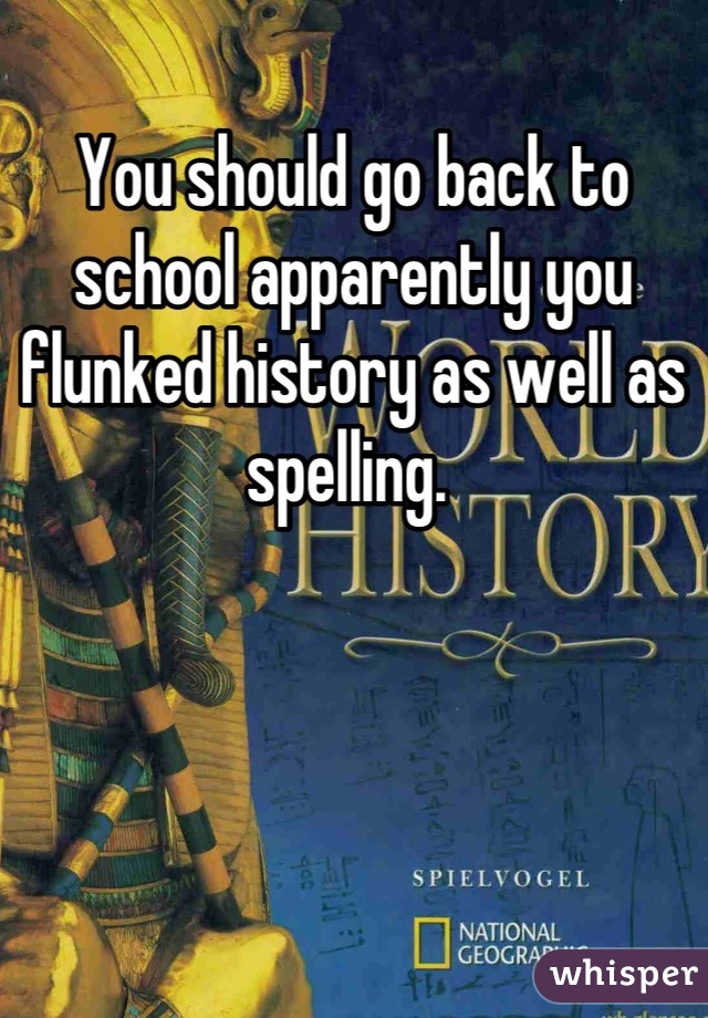 You should go back to school apparently you flunked history as well as spelling. 