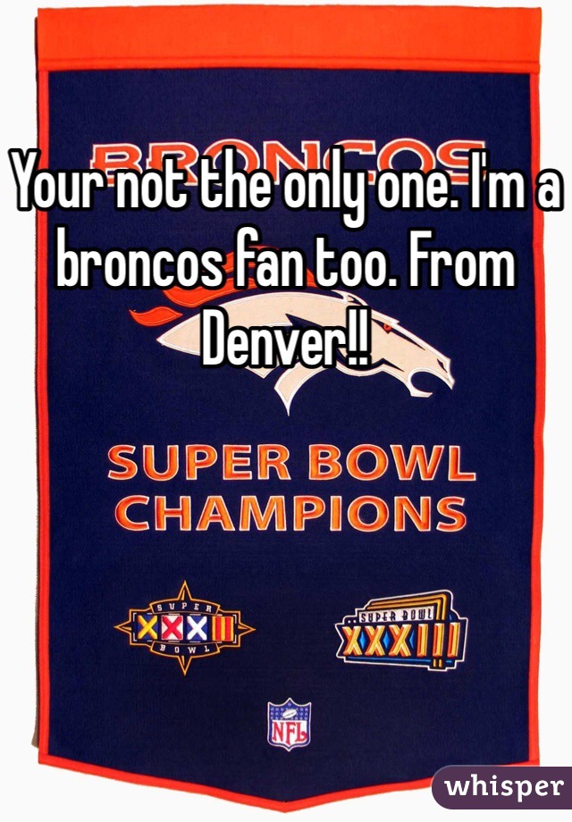 Your not the only one. I'm a broncos fan too. From Denver!!