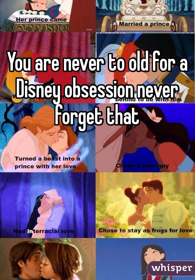 You are never to old for a Disney obsession never forget that 