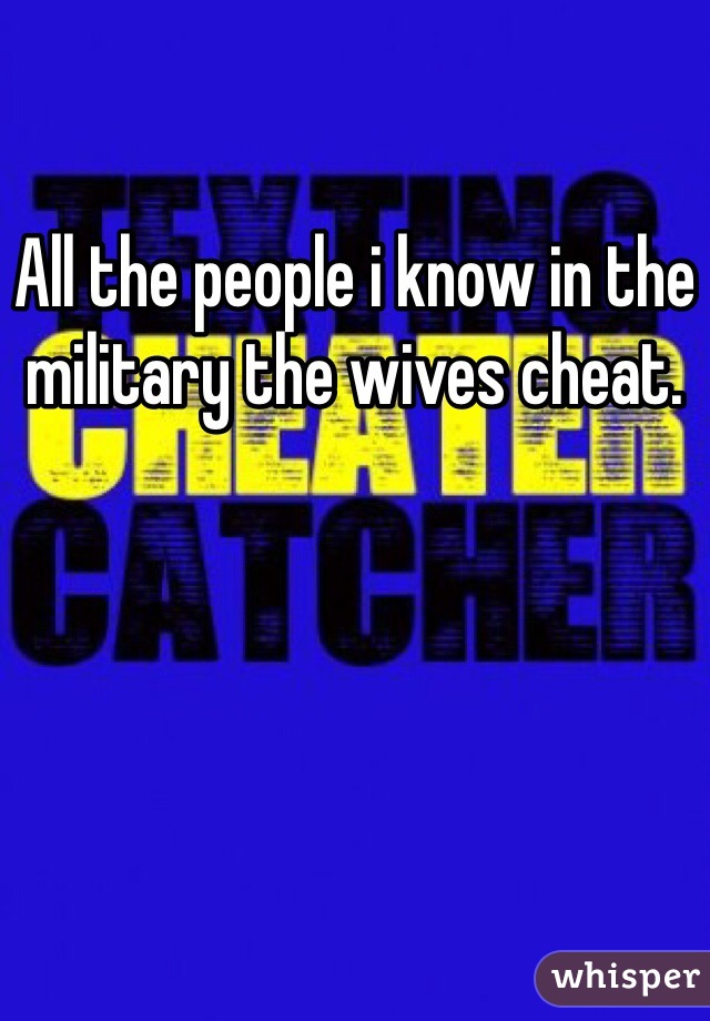 All the people i know in the military the wives cheat. 