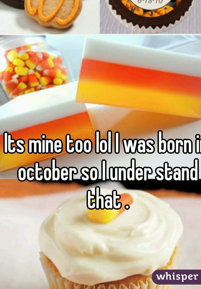Its mine too lol I was born in october so I under stand that .